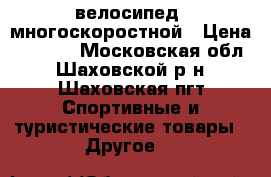 велосипед  многоскоростной › Цена ­ 4 000 - Московская обл., Шаховской р-н, Шаховская пгт Спортивные и туристические товары » Другое   